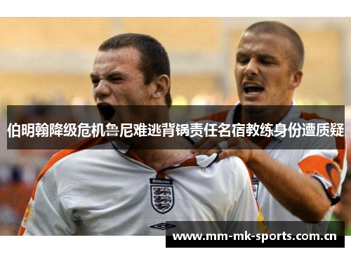 伯明翰降级危机鲁尼难逃背锅责任名宿教练身份遭质疑 伯明翰降级危机鲁尼难逃背锅责任名宿教练身份遭质疑