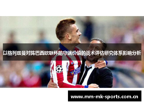 以格列兹曼对阵巴西欧联杯防守端价值的战术评估研究体系影响分析 以格列兹曼对阵巴西欧联杯防守端价值的战术评估研究体系影响分析