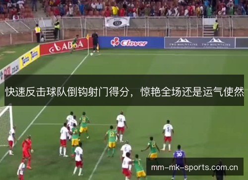 快速反击球队倒钩射门得分，惊艳全场还是运气使然